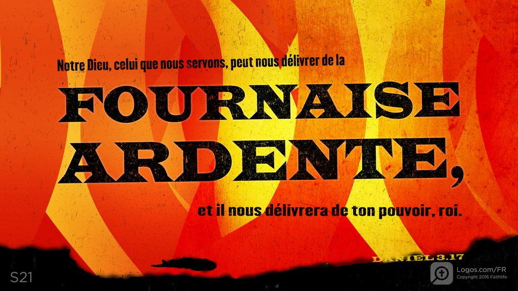Daniel 3.17: Notre Dieu, celui que nous servons, peut nous délivrer de la FOURNAISE ARDENTE, et il nous délivrera de ton pouvoir, roi.