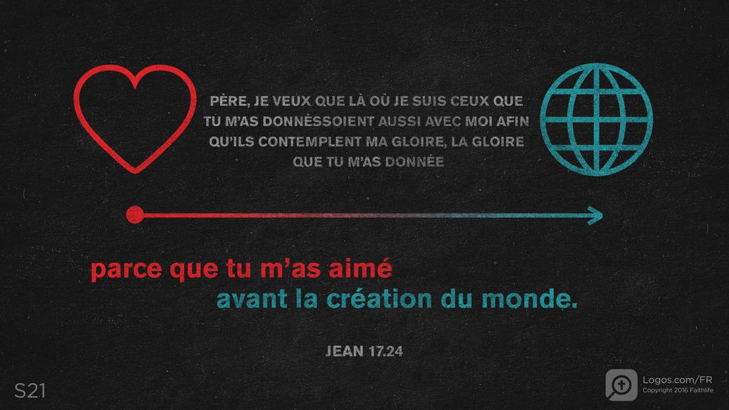Jean 17.24: Père, je veux que là où je suis ceux que tu m’as donnés soient aussi avec moi afin qu’ils contemplent ma gloire, la gloire que tu m’as donnée parce que tu m’as aimé avant la création du monde.