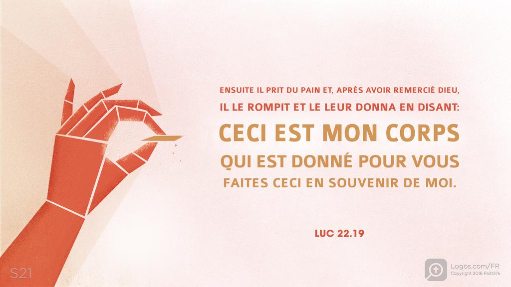 Luc 22.19: ENSUITE IL PRIT DU PAIN ET, APRÈS AVOIR REMERCIÉ DIEU, IL LE ROMPIT ET LE LEUR DONNA EN DISANT : CECI EST MON CORPS QUI EST DONNÉ POUR VOUS FAITES CECI EN SOUVENIR DE MOI.