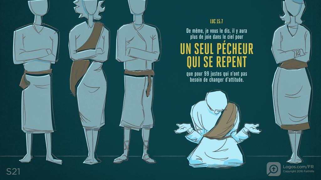Luc 15.7: De même, je vous le dis, il y aura plus de joie dans le ciel pour UN SEUL PÉCHEUR QUI SE REPENT que pour 99 justes qui n’ont pas besoin de changer d’attitude.