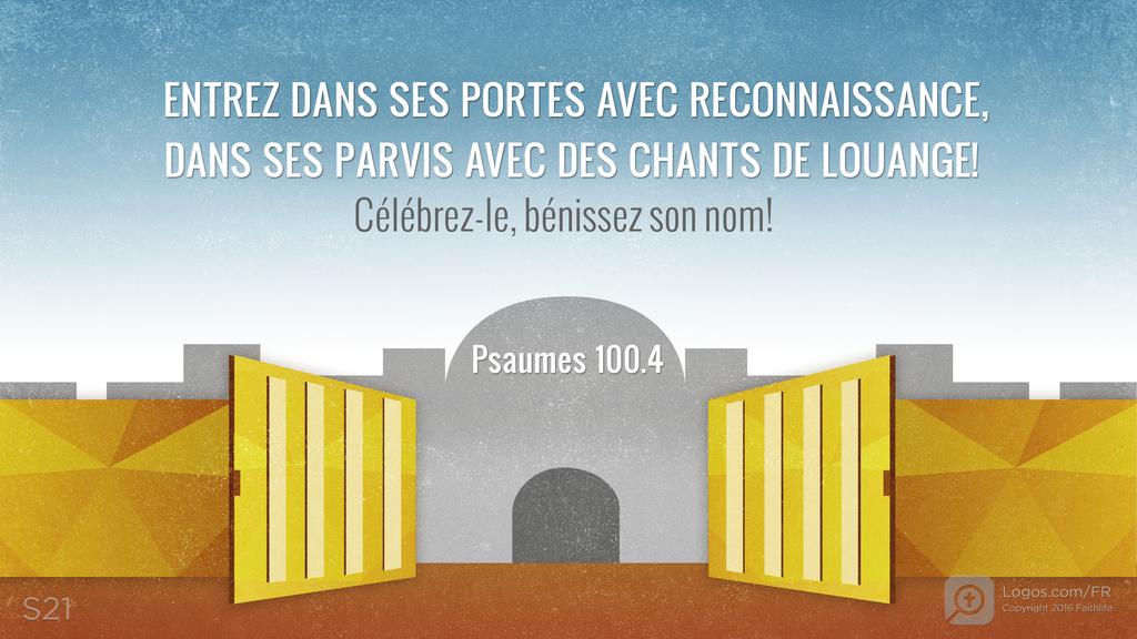 Psaumes 100.4: ENTREZ DANS SES PORTES AVEC RECONNAISSANCE, DANS SES PARVIS AVEC DES CHANTS DE LOUANGE! Célébrez-le, bénissez son nom!