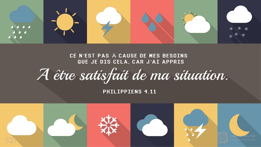 Philippiens 4.11: CE N’EST PAS À CAUSE DE MES BESOINS QUE JE DIS CELA, CAR J’AI APPRIS à être satisfait de ma situation.