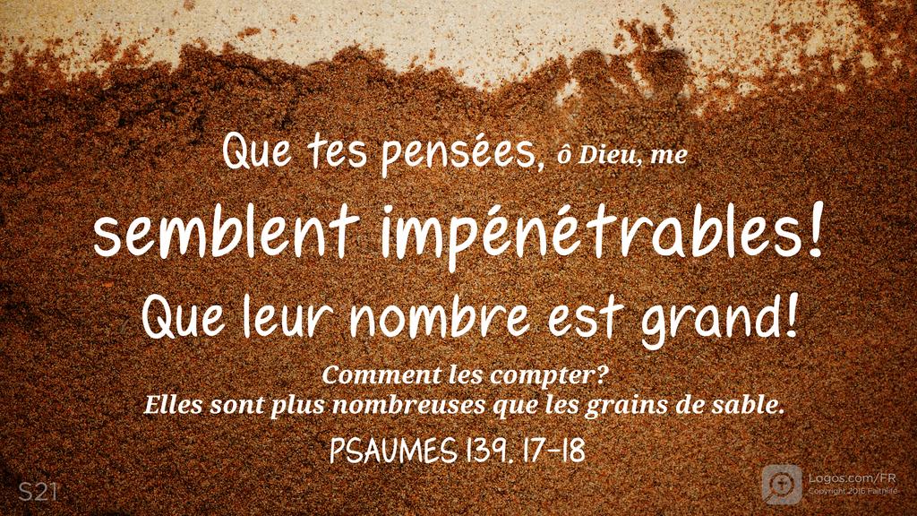 Psaumes 139.17–18: Que tes pensées, ô Dieu, me semblent impénétrables! Que leur nombre est grand! Comment les compter? Elles sont plus nombreuses que les grains de sable.