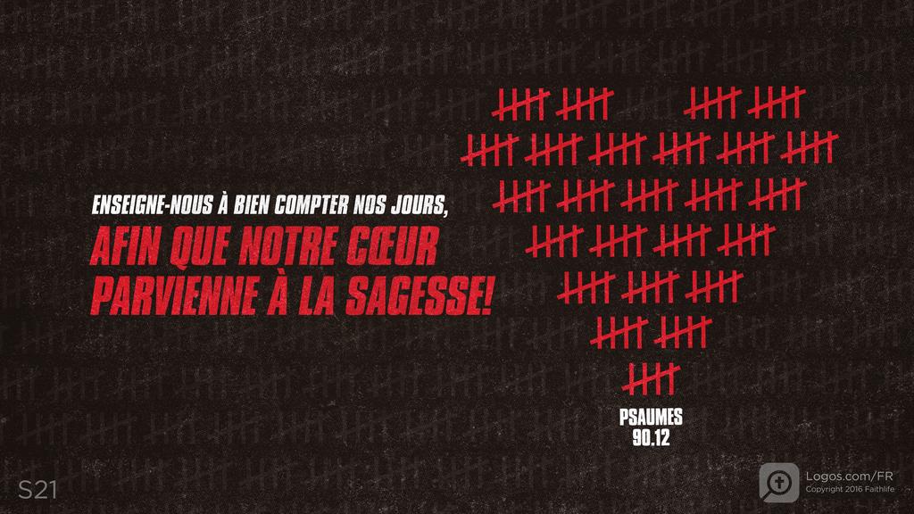 Psaumes 90.12: ENSEIGNE-NOUS À BIEN COMPTER NOS JOURS, AFIN QUE NOTRE CŒUR PARVIENNE À LA SAGESSE!