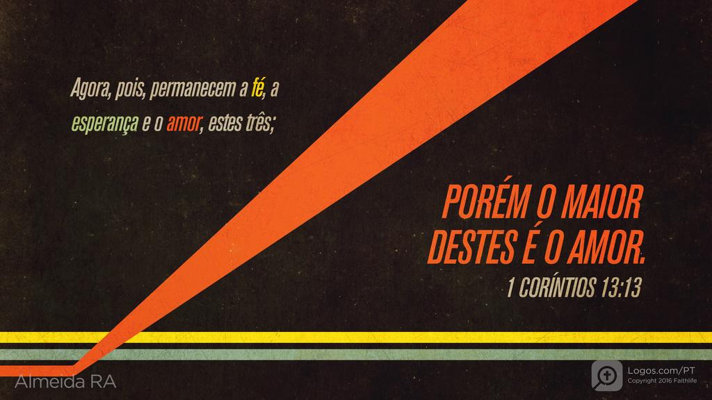 1Coríntios 13.13: Agora, pois, permanecem a fé, a esperança e o amor, estes três; PORÉM O MAIOR DESTES É O AMOR.