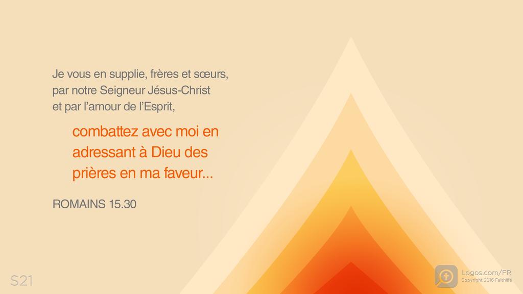 Romains 15.30: Je vous en supplie, frères et sœurs, par notre Seigneur Jésus-Christ et par l’amour de l’Esprit, combattez avec moi en adressant à Dieu des prières en ma faveur...