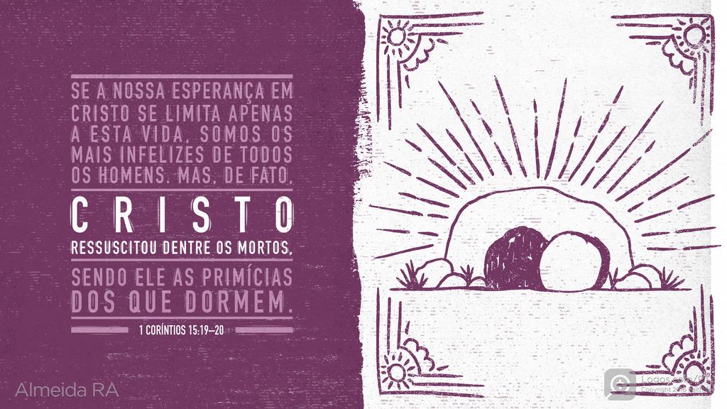1Coríntios 15.19–20: SE A NOSSA ESPERANÇA EM CRISTO SE LIMITA APENAS A ESTA VIDA, SOMOS OS MAIS INFELIZES DE TODOS OS HOMENS. MAS, DE FATO, CRISTO RESSUSCITOU DENTRE OS MORTOS, SENDO ELE AS PRIMÍCIAS DOS QUE DORMEM.