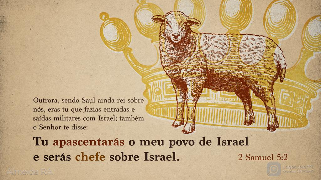 2Samuel 5.2: Outrora, sendo Saul ainda rei sobre nós, eras tu que fazias entradas e saídas militares com Israel; também o Senhor te disse: Tu apascentarás o meu povo de Israel e serás chefe sobre Israel.