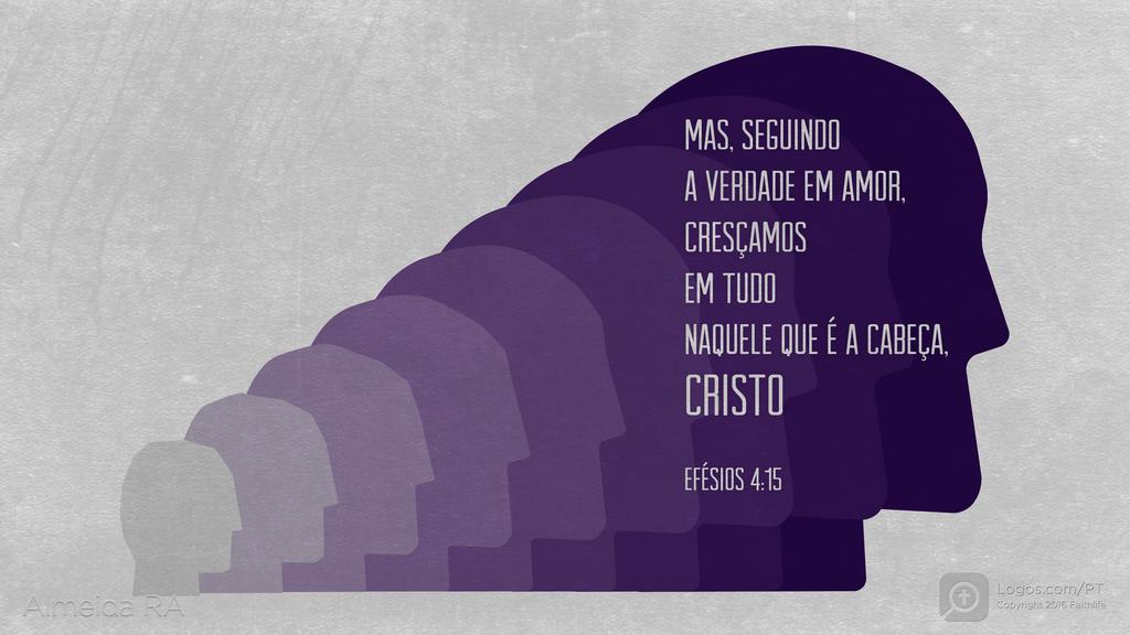 Efésios 4.15: MAS, SEGUINDO A VERDADE EM AMOR, CRESÇAMOS EM TUDO NAQUELE QUE É A CABEÇA, CRISTO