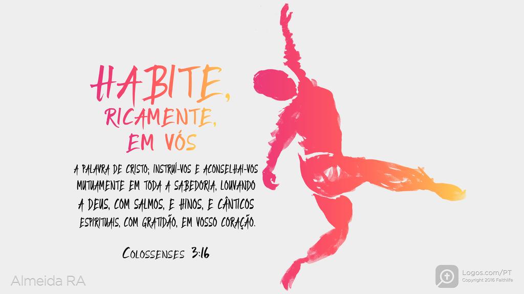 Colossenses 3.16: HABITE, RICAMENTE, EM VÓS A PALAVRA DE CRISTO; INSTRUÍ-VOS E ACONSELHAI-VOS MUTUAMENTE EM TODA A SABEDORIA, LOUVANDO A DEUS, COM SALMOS, E HINOS, E CÂNTICOS ESPIRITUAIS, COM GRATIDÃO, EM VOSSO CORAÇÃO.