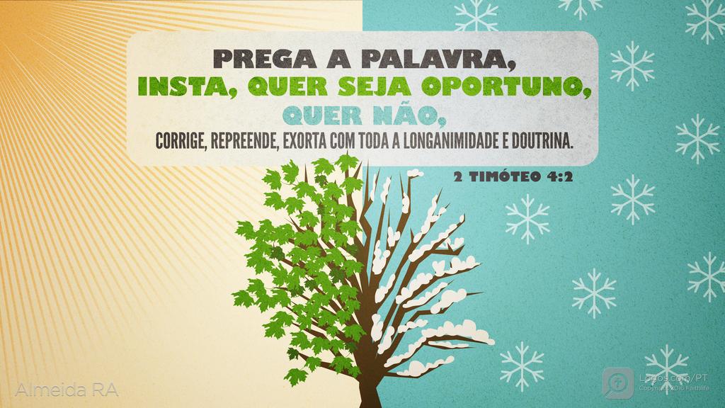 2Timóteo 4.2: PREGA A PALAVRA, INSTA, QUER SEJA OPORTUNO, QUER NÃO, CORRIGE, REPREENDE, EXORTA COM TODA A LONGANIMIDADE E DOUTRINA.