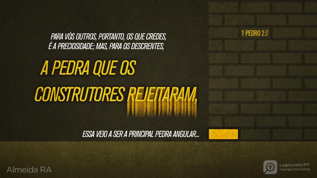 1Pedro 2.7: PARA VÓS OUTROS, PORTANTO, OS QUE CREDES, É A PRECIOSIDADE; MAS, PARA OS DESCRENTES, A PEDRA QUE OS CONSTRUTORES REJEITARAM, ESSA VEIO A SER A PRINCIPAL PEDRA ANGULAR...