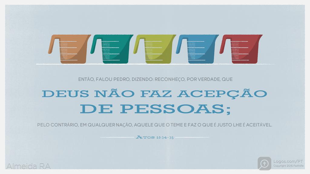 Atos dos Apóstolos 10.34–35: ENTÃO, FALOU PEDRO, DIZENDO: RECONHEÇO, POR VERDADE, QUE DEUS NÃO FAZ ACEPÇÃO DE PESSOAS; PELO CONTRÁRIO, EM QUALQUER NAÇÃO, AQUELE QUE O TEME E FAZ O QUE É JUSTO LHE É ACEITÁVEL.