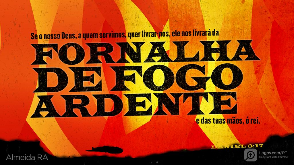 Daniel 3.17: Se o nosso Deus, a quem servimos, quer livrar-nos, ele nos livrará da FORNALHA DE FOGO ARDENTE e das tuas mãos, ó rei.