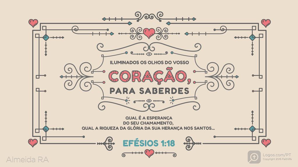 Efésios 1.18: ILUMINADOS OS OLHOS DO VOSSO CORAÇÃO, PARA SABERDES QUAL É A ESPERANÇA DO SEU CHAMAMENTO, QUAL A RIQUEZA DA GLÓRIA DA SUA HERANÇA NOS SANTOS...