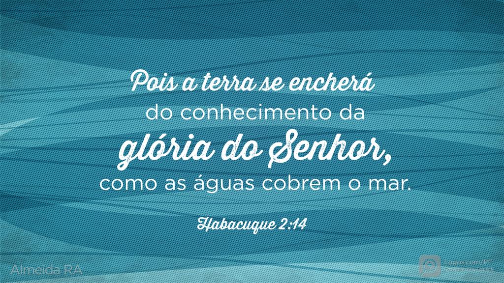 Habacuque 2.14: POIS A TERRA SE encherá DO conhecimento DA glória DO SENHOR, COMO AS ÁGUAS COBREM O MAR.