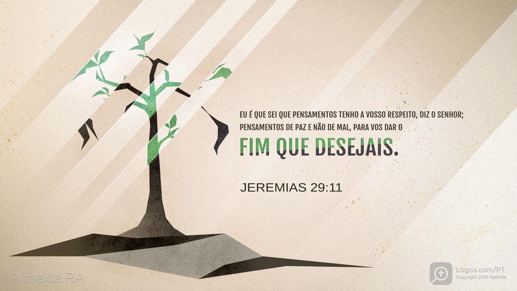 Jeremias 29.11: EU É QUE SEI QUE PENSAMENTOS TENHO A VOSSO RESPEITO, DIZ O SENHOR; PENSAMENTOS DE PAZ E NÃO DE MAL, PARA VOS DAR O FIM QUE DESEJAIS.