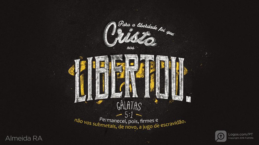 Gálatas 5.1: PARA A LIBERDADE FOI QUE CRISTO NOS LIBERTOU. PERMANECEI, POIS, FIRMES E NÃO VOS SUBMETAIS, DE NOVO, A JUGO DE ESCRAVIDÃO.