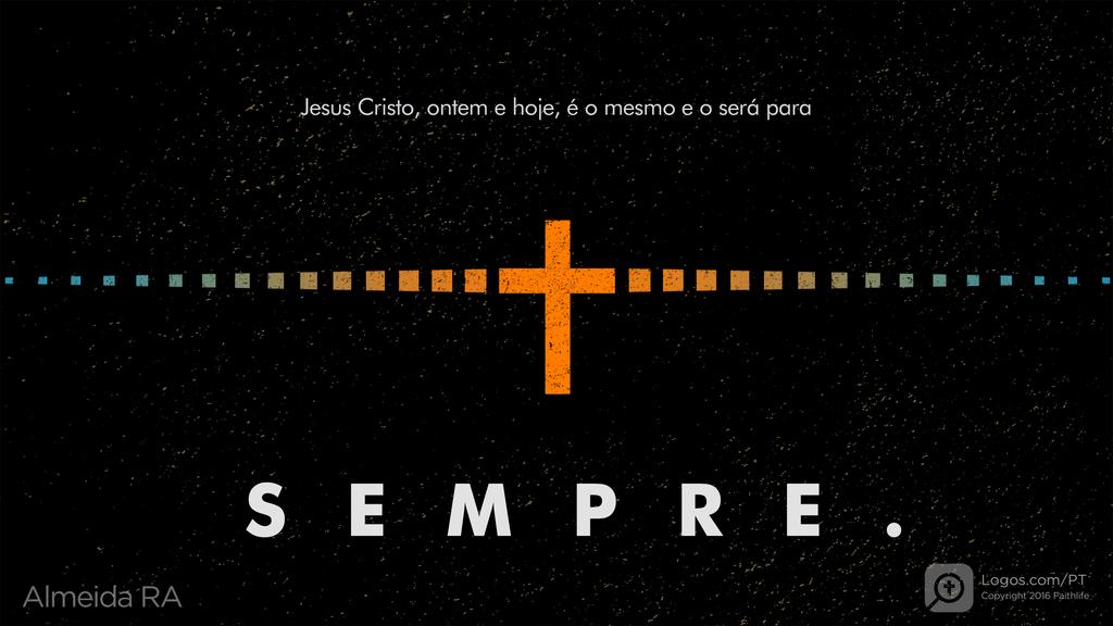 Hebreus 13.8: Jesus Cristo, ontem e hoje, é o mesmo e o será para SEMPRE.