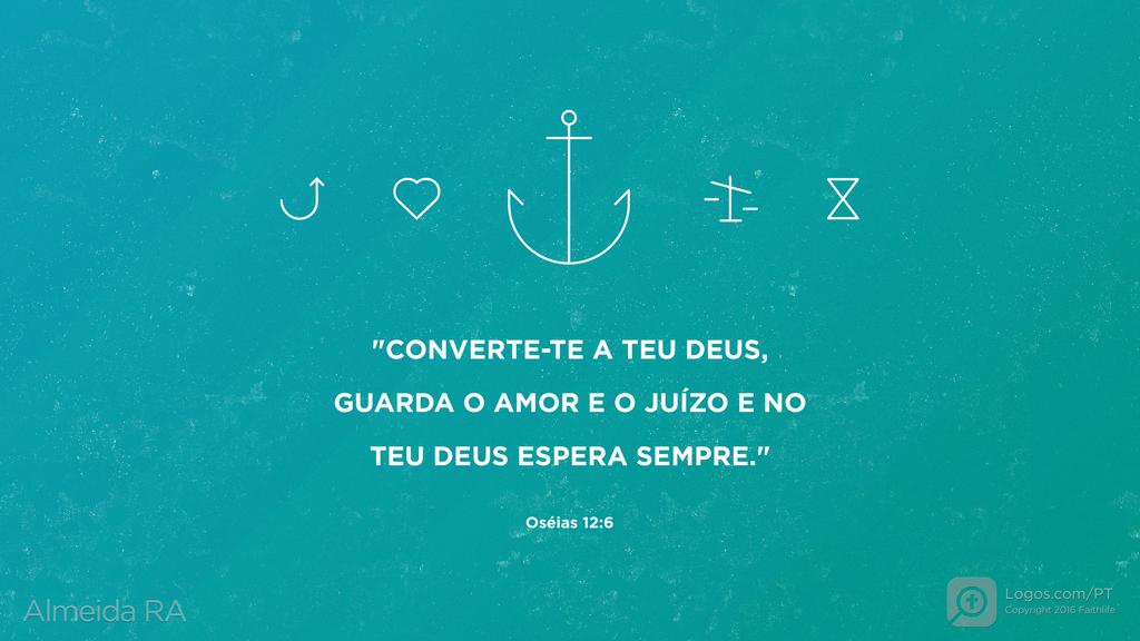 Oséias 12.6: "CONVERTE-TE A TEU DEUS, GUARDA O AMOR E O JUÍZO E NO TEU DEUS ESPERA SEMPRE."