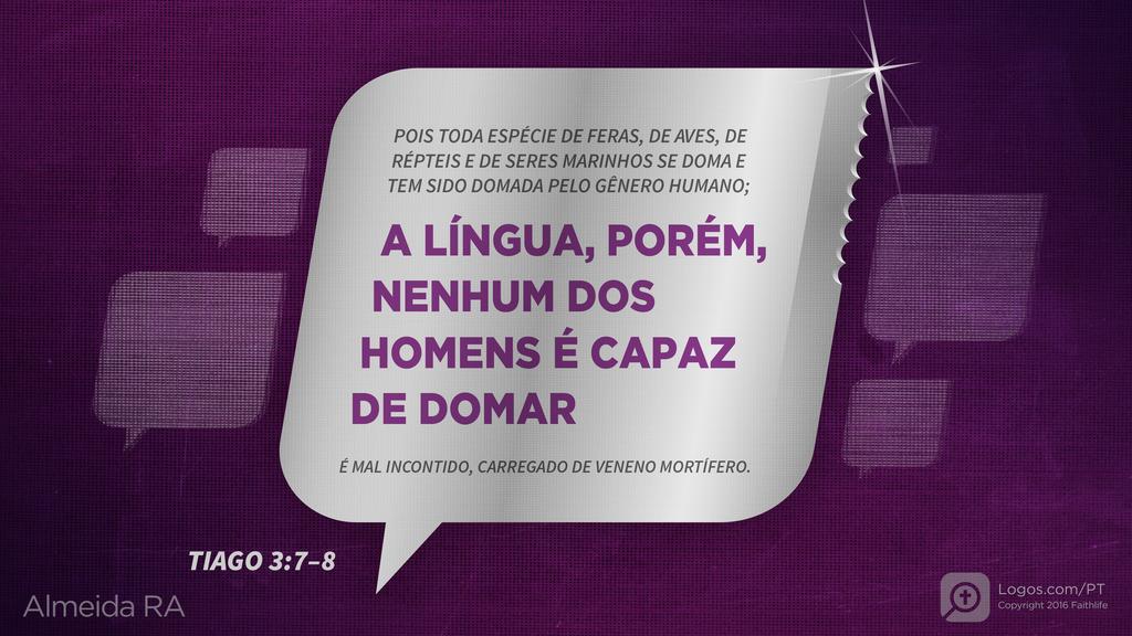 Tiago 3.7–8: POIS TODA ESPÉCIE DE FERAS, DE AVES, DE RÉPTEIS E DE SERES MARINHOS SE DOMA E TEM SIDO DOMADA PELO GÊNERO HUMANO; A LÍNGUA, PORÉM, NENHUM DOS HOMENS É CAPAZ DE DOMAR ; É MAL INCONTIDO, CARREGADO DE VENENO MORTÍFERO.
