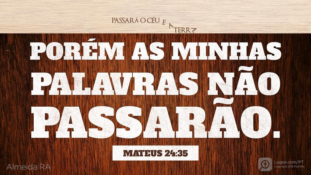 Mateus 24.35: PASSARÁ O CÉU E A TERRA, PORÉM AS MINHAS PALAVRAS NÃO PASSARÃO.
