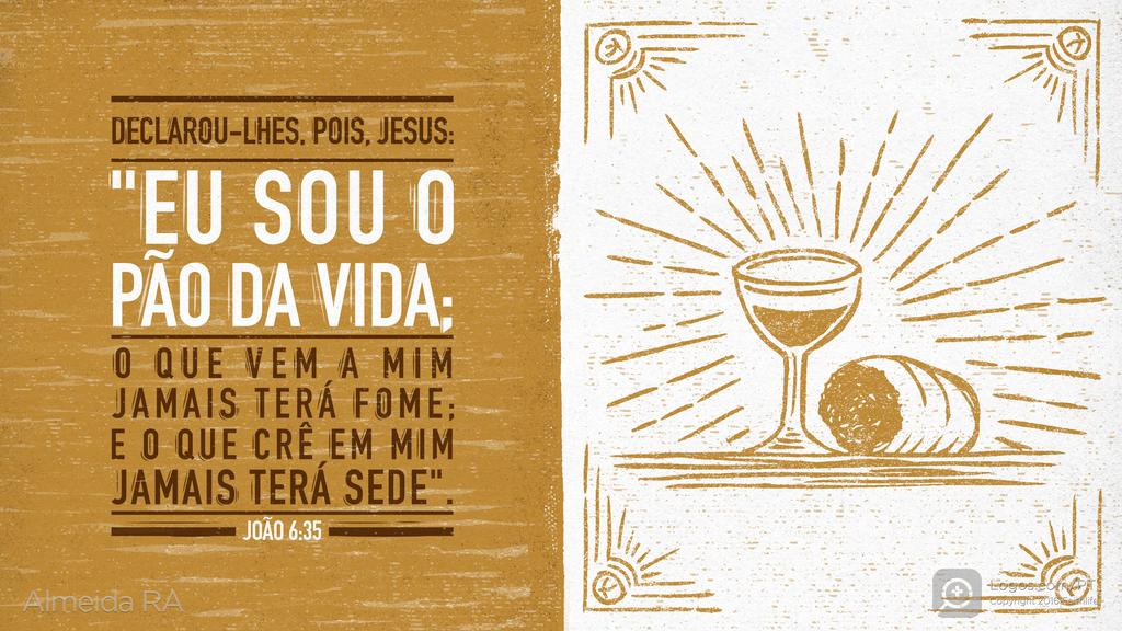 João 6.35: DECLAROU-LHES, POIS, JESUS: "EU SOU O PÃO DA VIDA; O QUE VEM A MIM JAMAIS TERÁ FOME; E O QUE CRÊ EM MIM JAMAIS TERÁ SEDE".