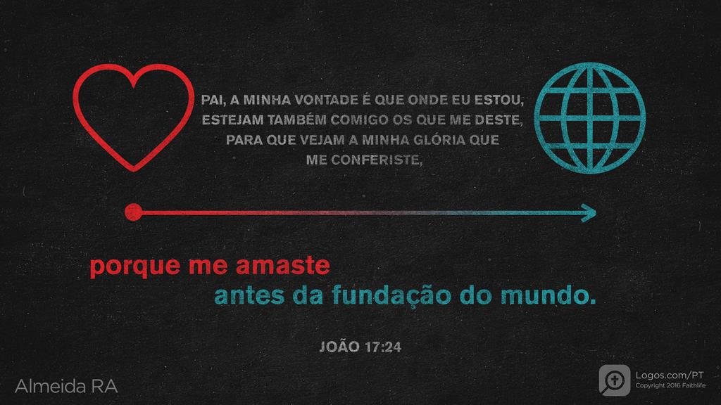 João 17.24: Pai, a minha vontade é que onde eu estou, estejam também comigo os que me deste, para que vejam a minha glória que me conferiste, porque me amaste antes da fundação do mundo.