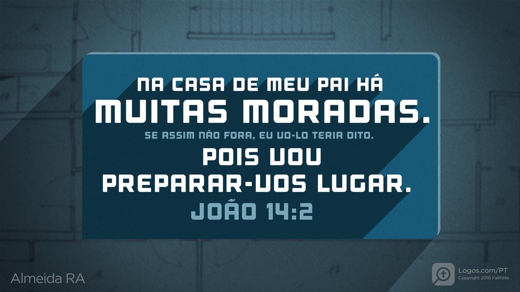 João 14.2: NA CASA DE MEU PAI HÁ MUITAS MORADAS. SE ASSIM NÃO FORA, EU VO-LO TERIA DITO. POIS VOU PREPARAR-VOS LUGAR.