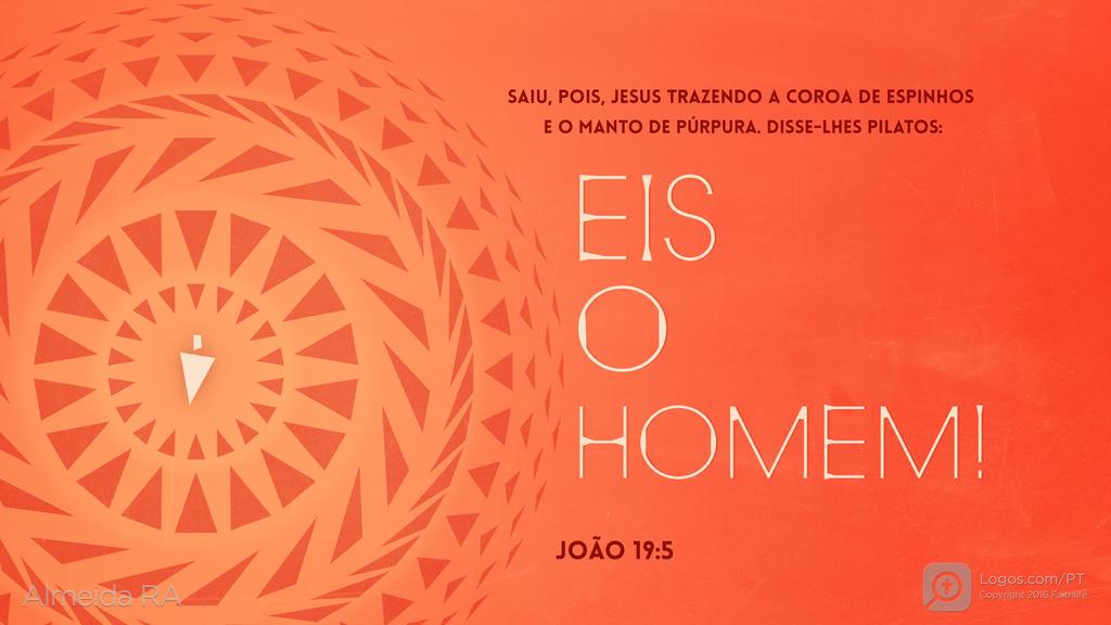 João 19.5: SAIU, POIS, JESUS TRAZENDO A COROA DE ESPINHOS E O MANTO DE PÚRPURA. DISSE-LHES PILATOS: EIS O HOMEM!