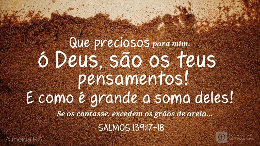 Salmo 139.17–18: Que preciosos para mim, ó Deus, são os teus pensamentos! E como é grande a soma deles! Se os contasse, excedem os grãos de areia...