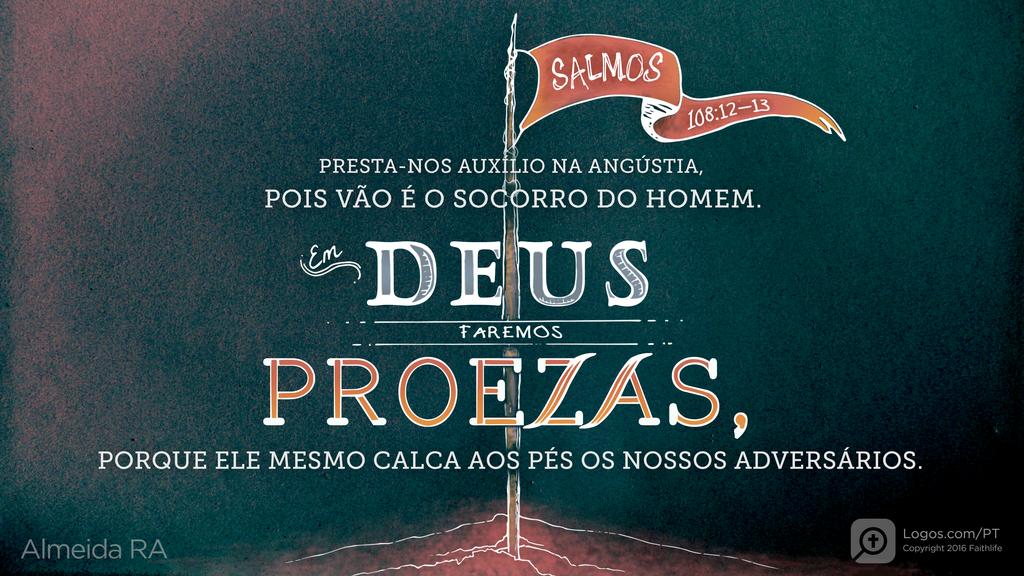 Salmo 108.12–13: PRESTA-NOS AUXÍLIO NA ANGÚSTIA, POIS VÃO É O SOCORRO DO HOMEM. EM DEUS FAREMOS PROEZAS, PORQUE ELE MESMO CALCA AOS PÉS OS NOSSOS ADVERSÁRIOS.