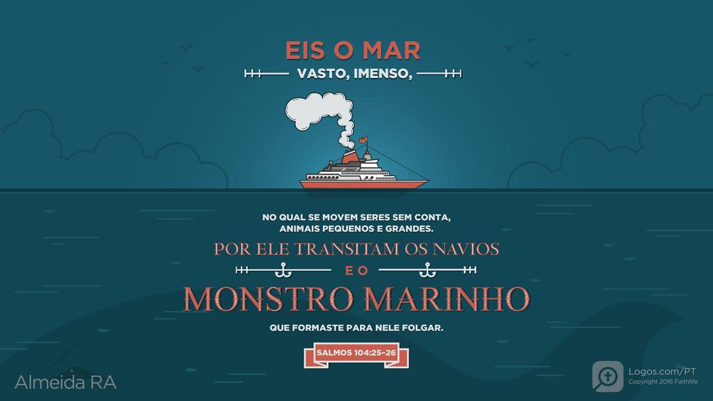 Salmo 104.25–26: EIS O MAR VASTO, IMENSO, NO QUAL SE MOVEM SERES SEM CONTA, ANIMAIS PEQUENOS E GRANDES. POR ELE TRANSITAM OS NAVIOS E O MONSTRO MARINHO QUE FORMASTE PARA NELE FOLGAR.