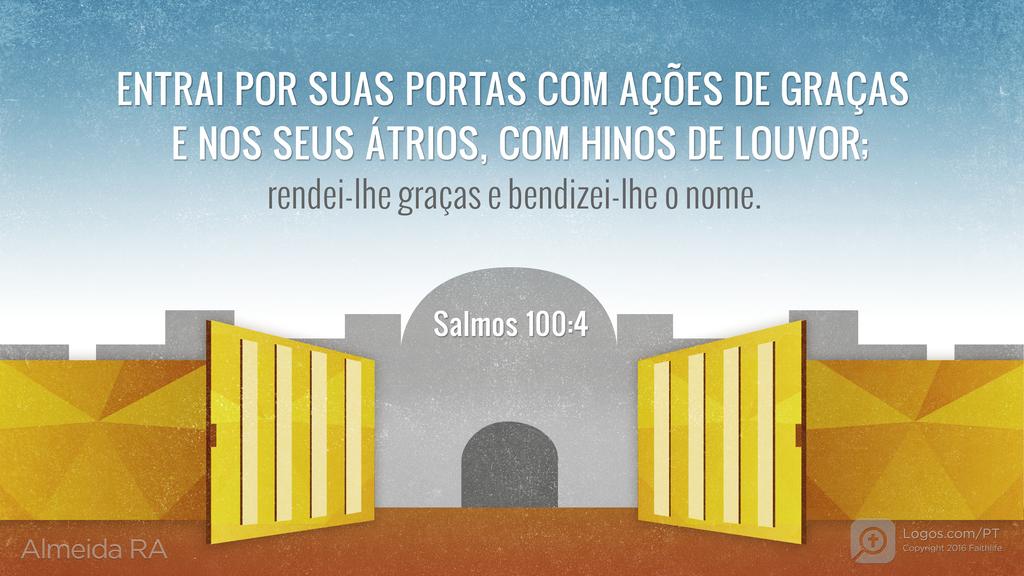 Salmo 100.4: ENTRAI POR SUAS PORTAS COM AÇÕES DE GRAÇAS E NOS SEUS ÁTRIOS, COM HINOS DE LOUVOR; RENDEI-LHE GRAÇAS E BENDIZEI-LHE O NOME.