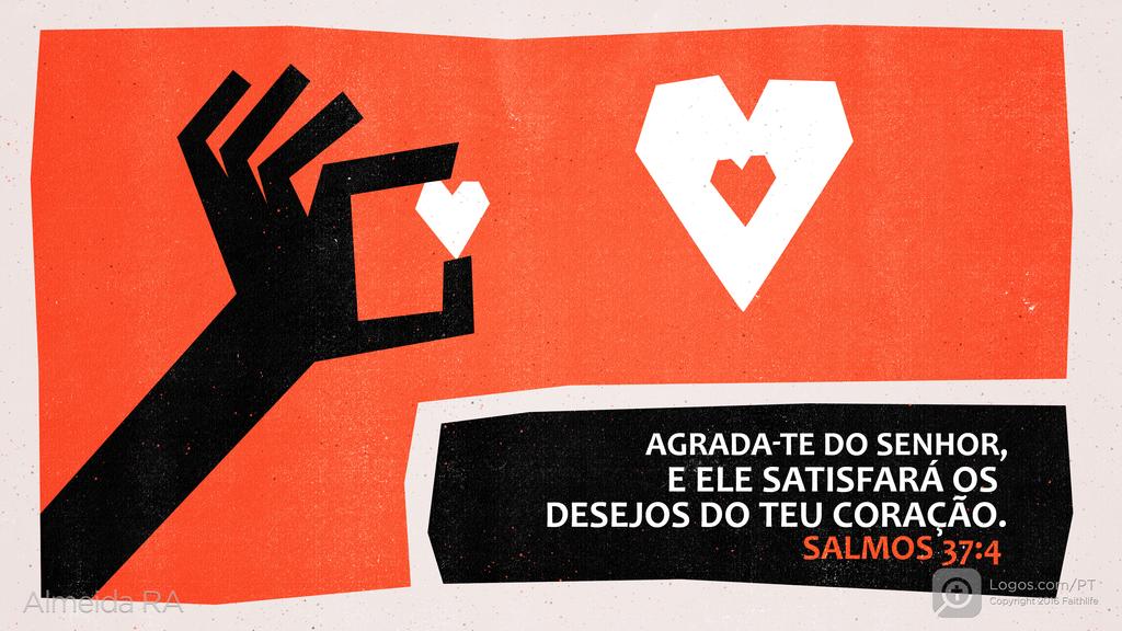 Salmo 37.4: AGRADA-TE DO SENHOR, E ELE SATISFARÁ OS DESEJOS DO TEU CORAÇÃO.