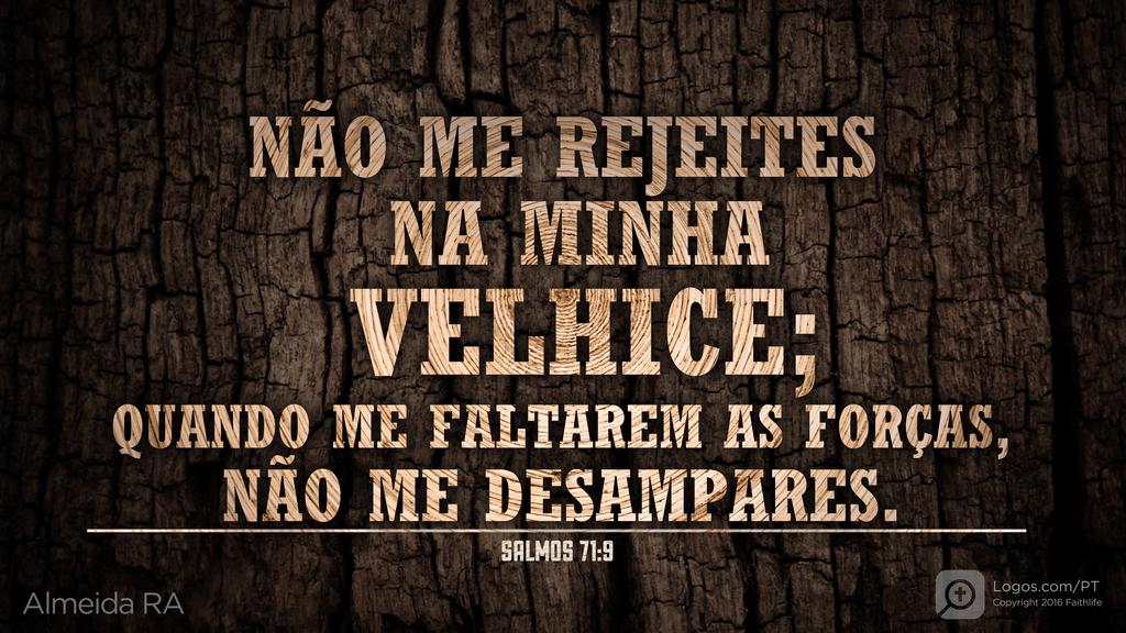 Salmo 71.9: NÃO ME REJEITES NA MINHA VELHICE; QUANDO ME FALTAREM AS FORÇAS, NÃO ME DESAMPARES.