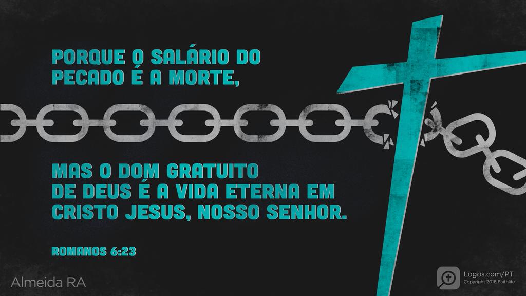 Romanos 6.23: PORQUE O SALÁRIO DO PECADO É A MORTE, MAS O DOM GRATUITO DE DEUS É A VIDA ETERNA EM CRISTO JESUS, NOSSO SENHOR.