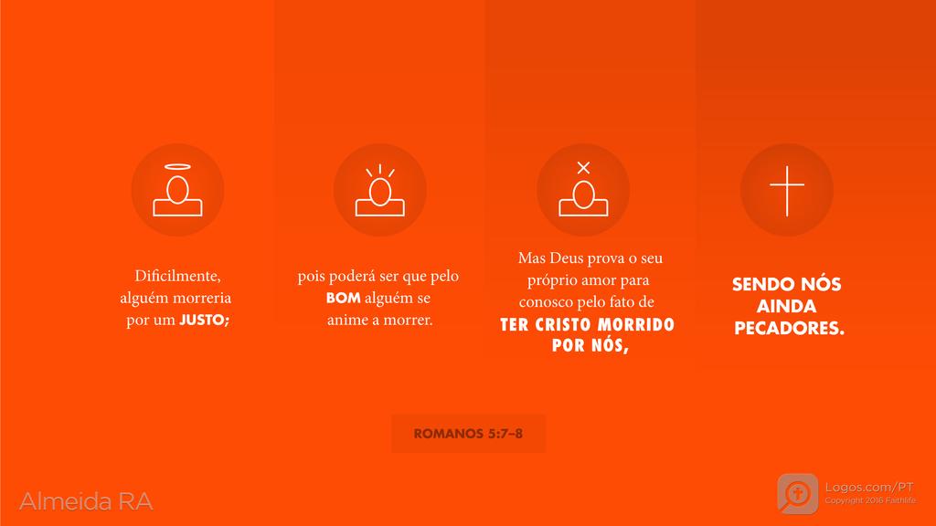 Romanos 5.7–8: Dificilmente, alguém morreria por um JUSTO; pois poderá ser que pelo BOM alguém se anime a morrer. Mas Deus prova o seu próprio amor para conosco pelo fato de TER CRISTO MORRIDO POR NÓS, SENDO NÓS AINDA PECADORES.