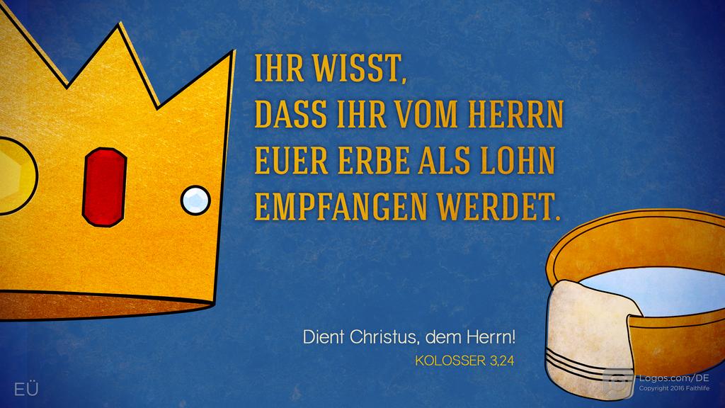 Kolosser 3,24: IHR WISST, DASS IHR VOM HERRN EUER ERBE ALS LOHN EMPFANGEN WERDET. Dient Christus, dem Herrn!