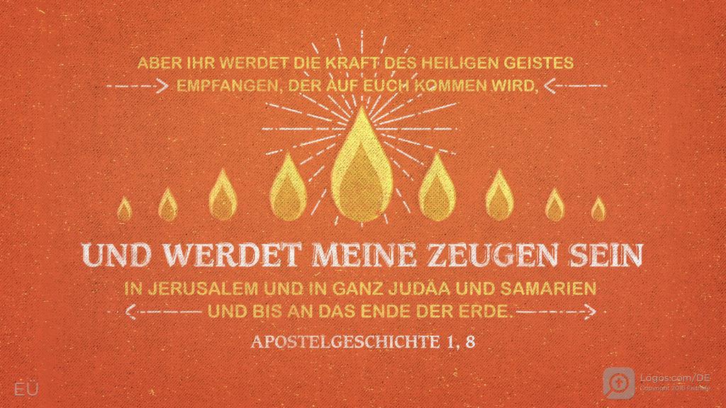 Apostelgeschichte 1,8: ABER IHR WERDET DIE KRAFT DES HEILIGEN GEISTES EMPFANGEN, DER AUF EUCH KOMMEN WIRD, UND WERDET MEINE ZEUGEN SEIN IN JERUSALEM UND IN GANZ JUDÄA UND SAMARIEN UNS BIS AN DAS ENDE DER ERDE.