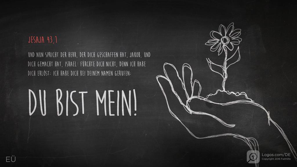 Jesaja 43,1: UND NUN SPRICHT DER HERR, DER DICH GESCHAFFEN HAT, JAKOB, UND DICH GEMACHT HAT, ISRAEL: FÜRCHTE DICH NICHT, DENN ICH HABE DICH ERLÖST; ICH HABE DICH BEI DEINEM NAMEN GERUFEN; DU BIS MEIN!