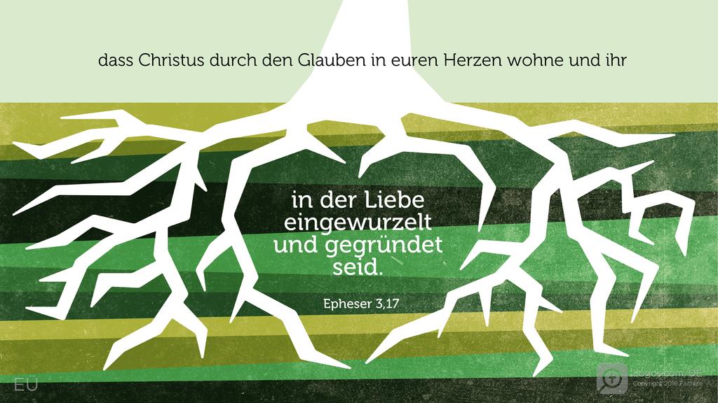 Epheser 3,17: dass Christus durch den Glauben in euren Herzen wohne und ihr in der Liebe eingewurzelt und gegründet seid.