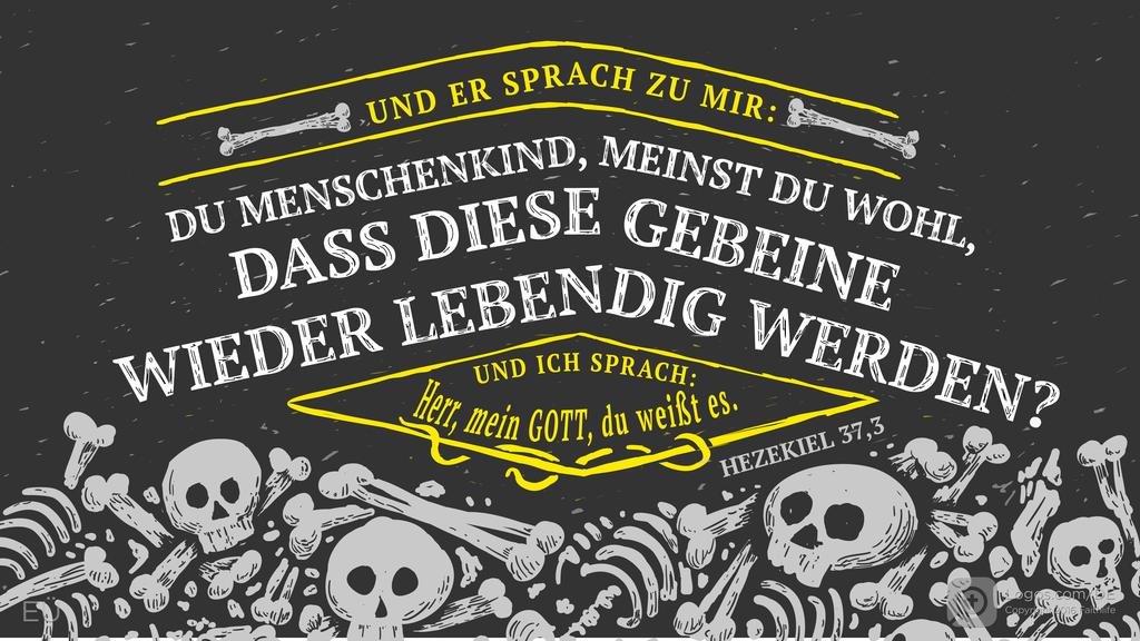 Hesekiel 37,3: UND ER SPRACH ZU MIR: DU MENSCHENKIND, MEINST DU WOHL, DASS DIESE GEBEINE WIEDER LEBENDIG WERDEN? UND ICH SPRACH: Herr, mein GOTT, du weißt es.