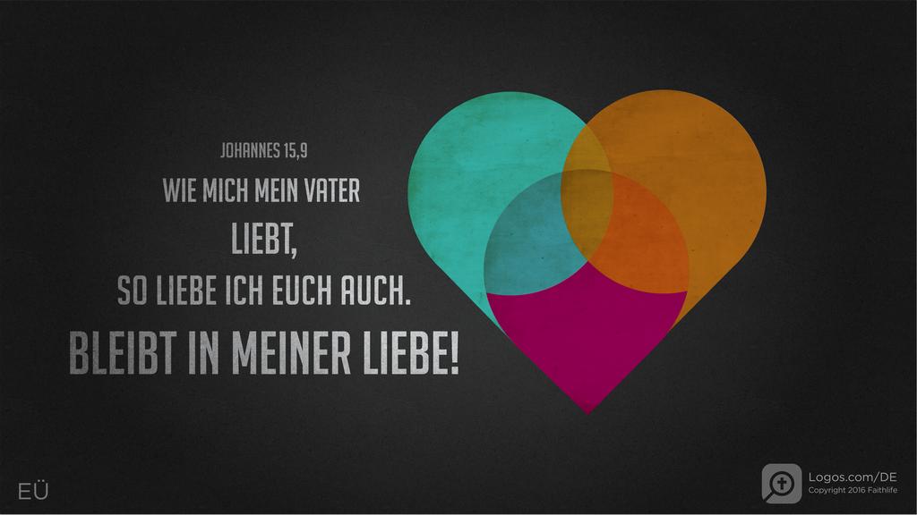 Johannes 15,9: WIE MICH MEIN VATER LIEBT, SO LIEBE ICH EUCH AUCH. BLEIBT IN MEINER LIEBE!