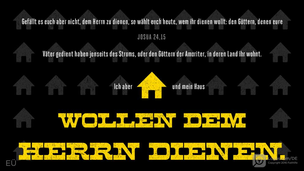Josua 24,15: Gefällt es euch aber nicht, dem Herrn zu dienen, so wählt euch heute, wem ihr dienen wollt: den Göttern, denen eure Väter gedient haben jenseits des Stroms, oder den Göttern der Amoriter, in deren Land ihr wohnt.  Ich aber und mein Haus WOLLEN DEM HERRN DIENEN.