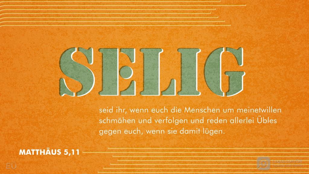 Matthäus 5,11: SELIG seid ihr, wenn euch die Menschen um meinetwillen schmähen und verfolgen und reden allerlei Übles gegen euch, wenn sie damit lügen.