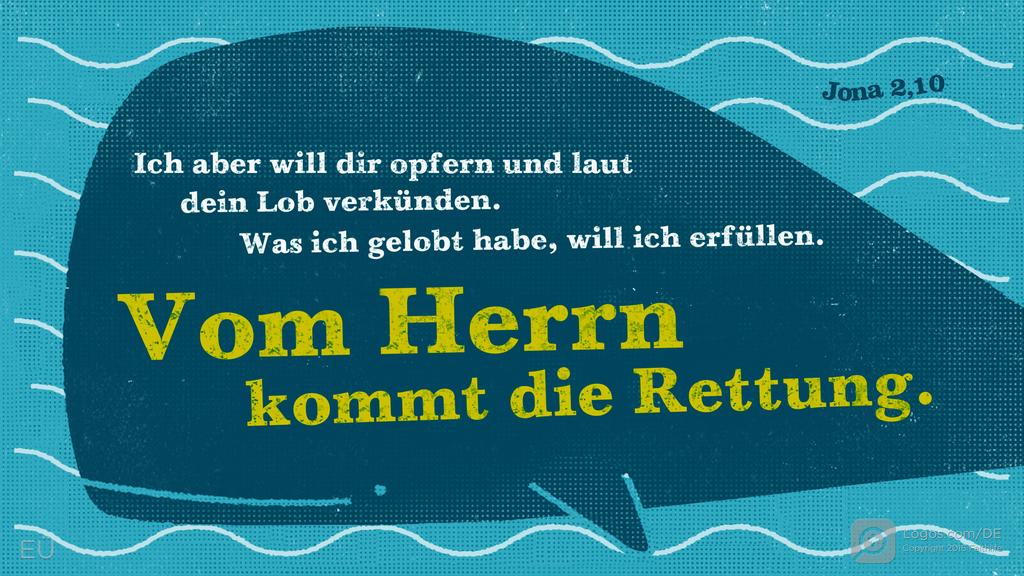 Jona 2,9: Ich aber will dir opfern und laut dein Lob verkünden. Was ich gelobt habe, will ich erfüllen. Vom Herrn kommt die Rettung.