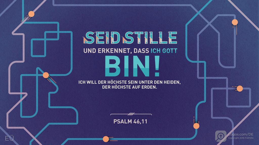 Psalm 46,10: SEID STILLE UND ERKENNET, DASS ICH GOTT BIN! ICH WILL DER HÖCHSTE SEIN UNTER DEN HEIDEN, DER HÖCHSTE AUF ERDEN.