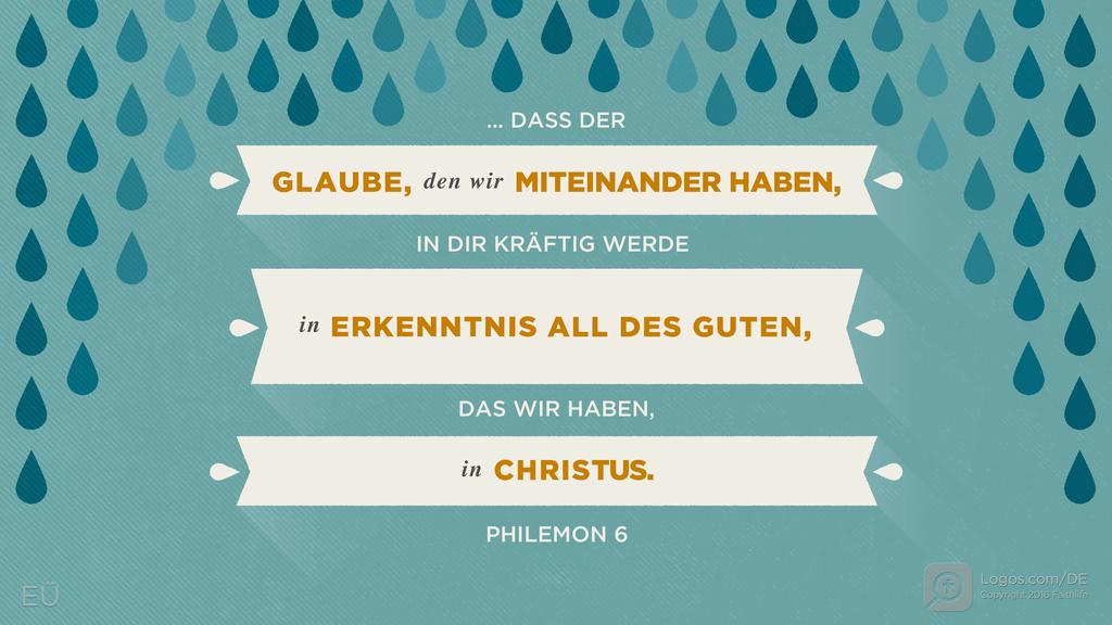 Philemon 6: … DASS DER GLAUBE, DEN WIR MITEINANDER HABEN, IN DIR KRÄFTIG WERDE IN ERKENNTNIS ALL DES GUTEN, DAS WIR HABEN, IN CHRISTUS.