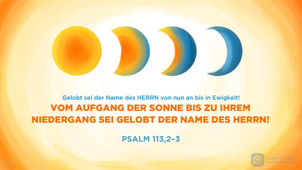 Psalm 113,2–3: Gelobt sei der Name des HERRN von nun an bis in Ewigkeit! VOM AUFGANG DER SONNE BIS ZU IHREM NIEDERGANG SEI GELOBT DER NAME DES HERRN!